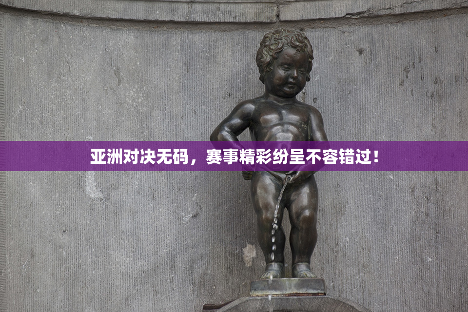 亚洲对决无码，赛事精彩纷呈不容错过！