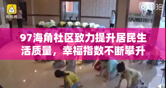 97海角社区致力提升居民生活质量，幸福指数不断攀升