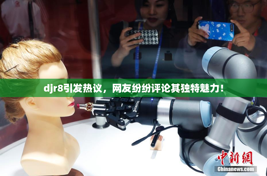 djr8引发热议，网友纷纷评论其独特魅力！