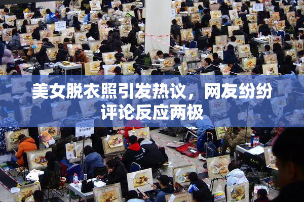 美女脱衣照引发热议，网友纷纷评论反应两极