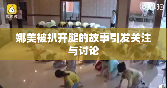 娜美被扒开腿的故事引发关注与讨论