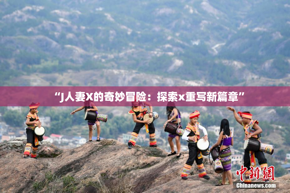 “J人妻X的奇妙冒险：探索x重写新篇章”