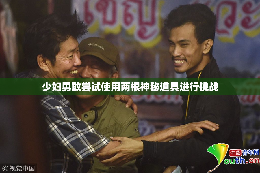 少妇勇敢尝试使用两根神秘道具进行挑战