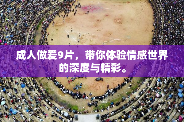 成人做爰9片，带你体验情感世界的深度与精彩。