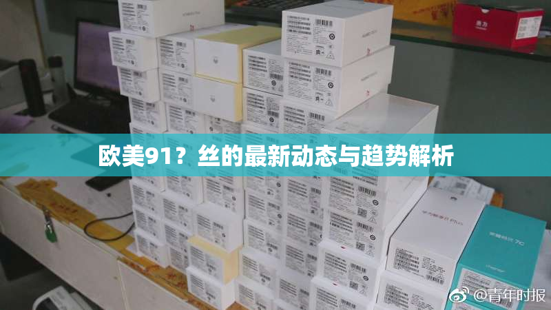 欧美91？丝的最新动态与趋势解析