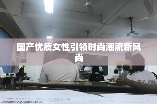 国产优质女性引领时尚潮流新风尚