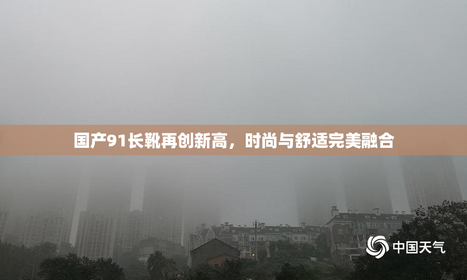 国产91长靴再创新高，时尚与舒适完美融合