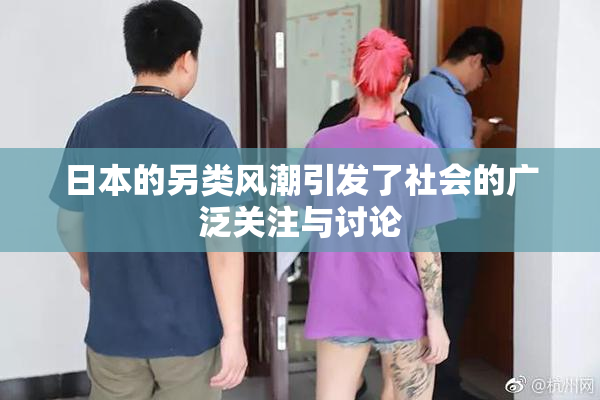 日本的另类风潮引发了社会的广泛关注与讨论