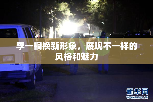 李一桐换新形象，展现不一样的风格和魅力