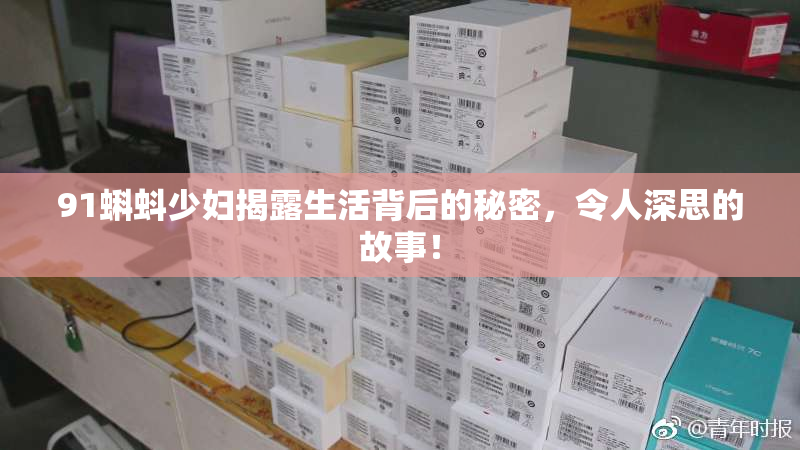 91蝌蚪少妇揭露生活背后的秘密，令人深思的故事！