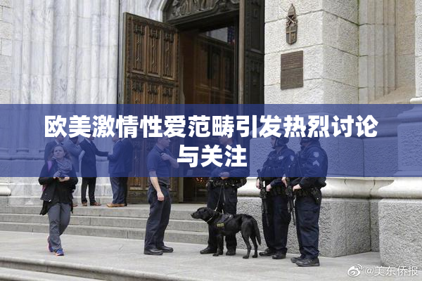 欧美激情性爱范畴引发热烈讨论与关注
