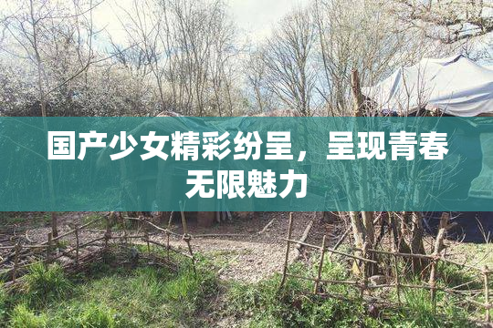国产少女精彩纷呈，呈现青春无限魅力