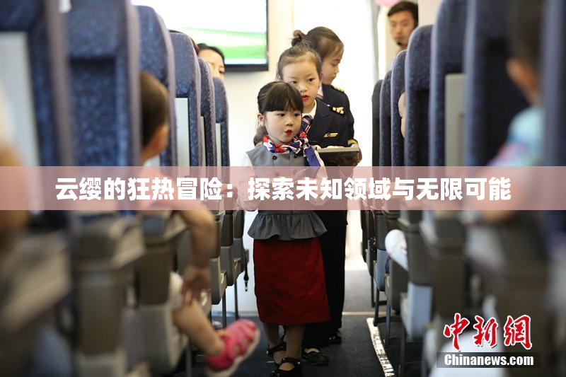 云缨的狂热冒险：探索未知领域与无限可能