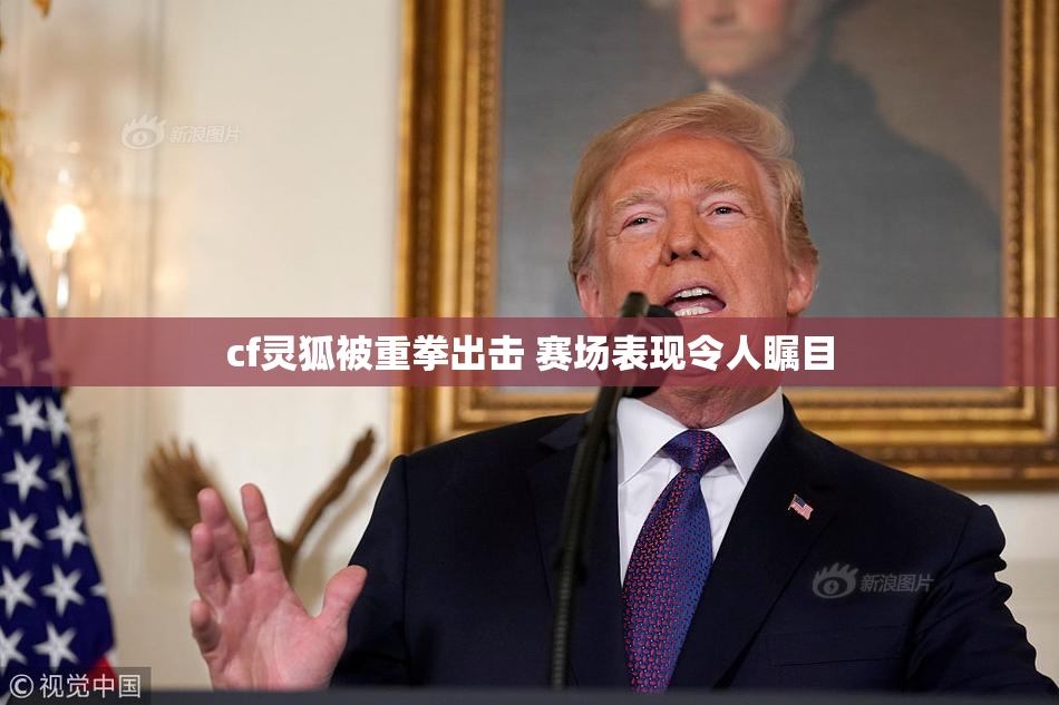 cf灵狐被重拳出击 赛场表现令人瞩目