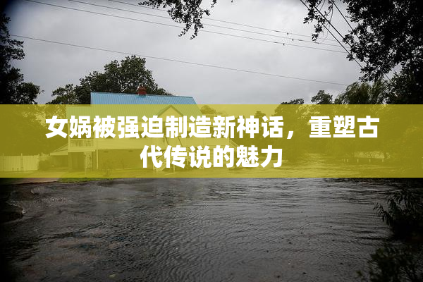 女娲被强迫制造新神话，重塑古代传说的魅力