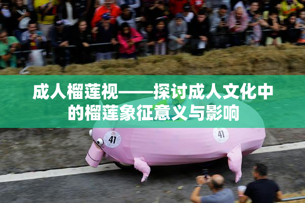 成人榴莲视——探讨成人文化中的榴莲象征意义与影响