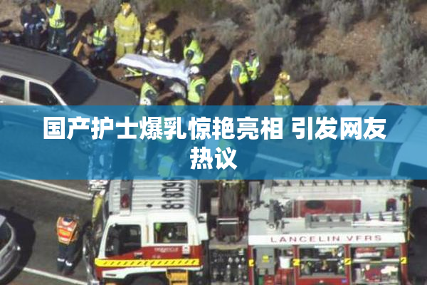 国产护士爆乳惊艳亮相 引发网友热议