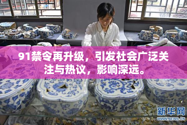 91禁令再升级，引发社会广泛关注与热议，影响深远。