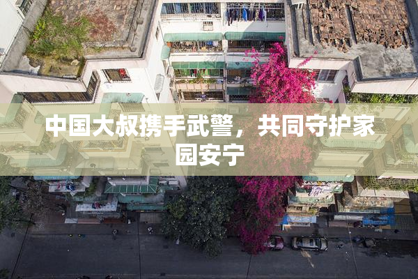 中国大叔携手武警，共同守护家园安宁