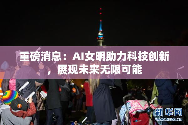 重磅消息：AI女明助力科技创新，展现未来无限可能