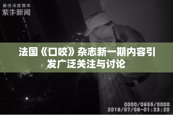 法国《口咬》杂志新一期内容引发广泛关注与讨论