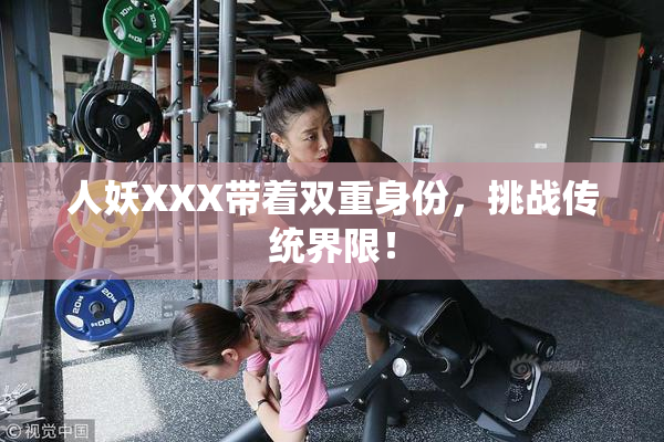 人妖XXX带着双重身份，挑战传统界限！