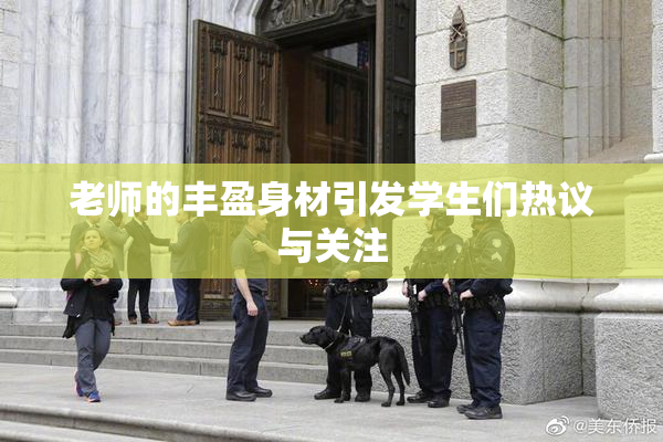 老师的丰盈身材引发学生们热议与关注