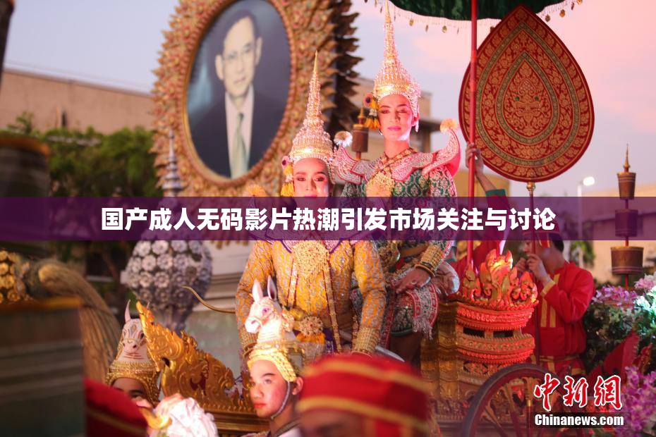 国产成人无码影片热潮引发市场关注与讨论