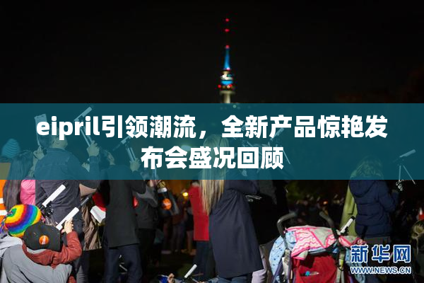 eipril引领潮流，全新产品惊艳发布会盛况回顾