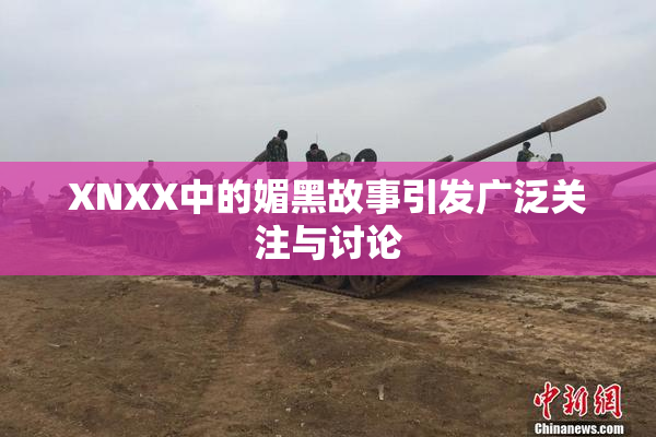 XNXX中的媚黑故事引发广泛关注与讨论