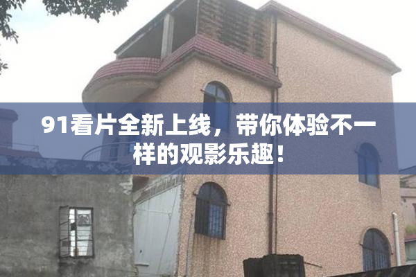 91看片全新上线，带你体验不一样的观影乐趣！