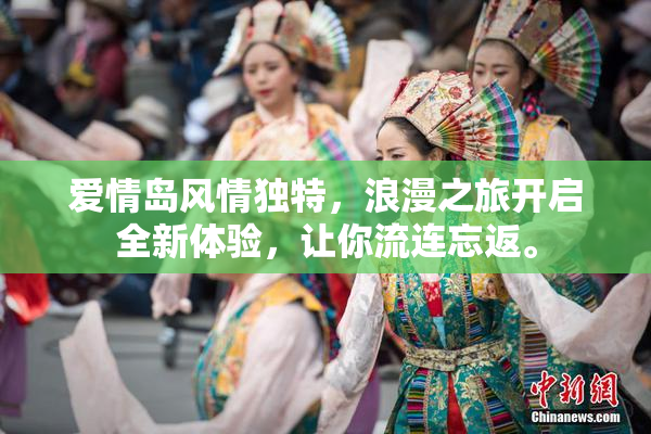 爱情岛风情独特，浪漫之旅开启全新体验，让你流连忘返。