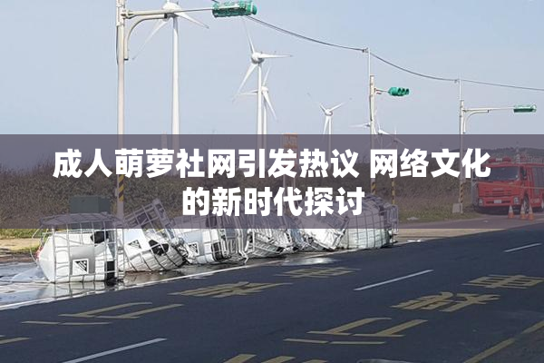 成人萌萝社网引发热议 网络文化的新时代探讨