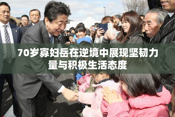 70岁寡妇岳在逆境中展现坚韧力量与积极生活态度