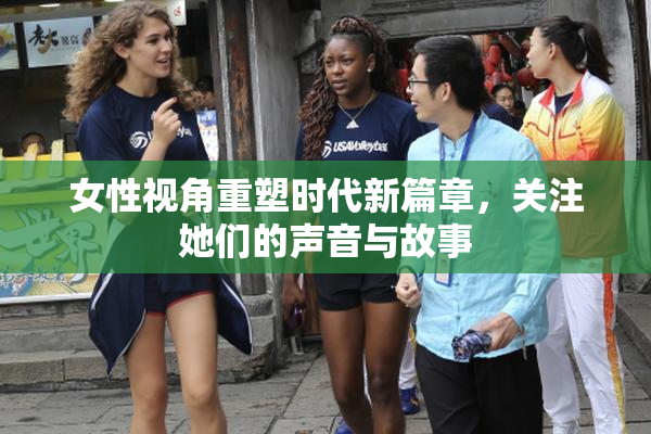 女性视角重塑时代新篇章，关注她们的声音与故事