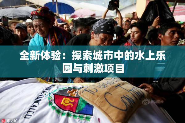 全新体验：探索城市中的水上乐园与刺激项目
