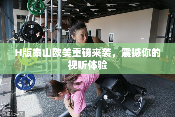 H版泰山欧美重磅来袭，震撼你的视听体验