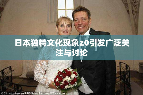 日本独特文化现象z0引发广泛关注与讨论