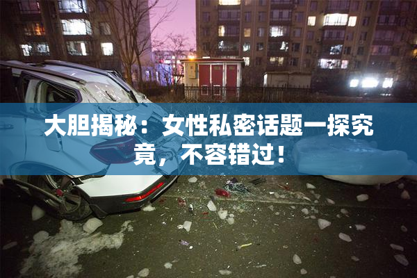 大胆揭秘：女性私密话题一探究竟，不容错过！
