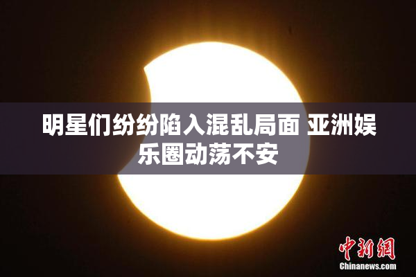 明星们纷纷陷入混乱局面 亚洲娱乐圈动荡不安