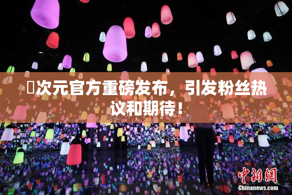 囧次元官方重磅发布，引发粉丝热议和期待！