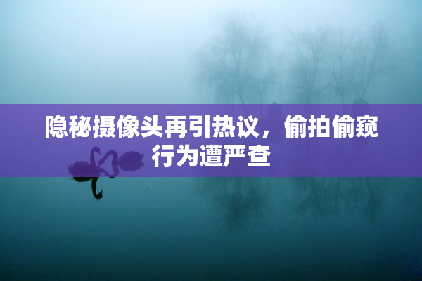 隐秘摄像头再引热议，偷拍偷窥行为遭严查