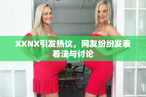 XXNX引发热议，网友纷纷发表看法与讨论