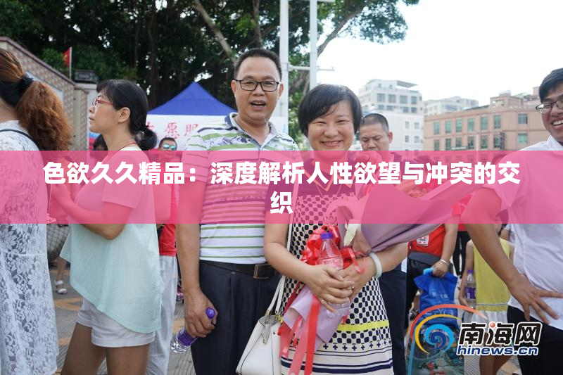 色欲久久精品：深度解析人性欲望与冲突的交织