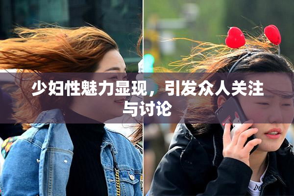 少妇性魅力显现，引发众人关注与讨论