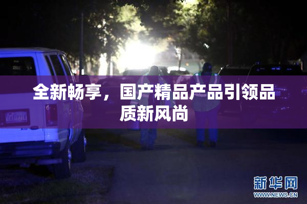 全新畅享，国产精品产品引领品质新风尚