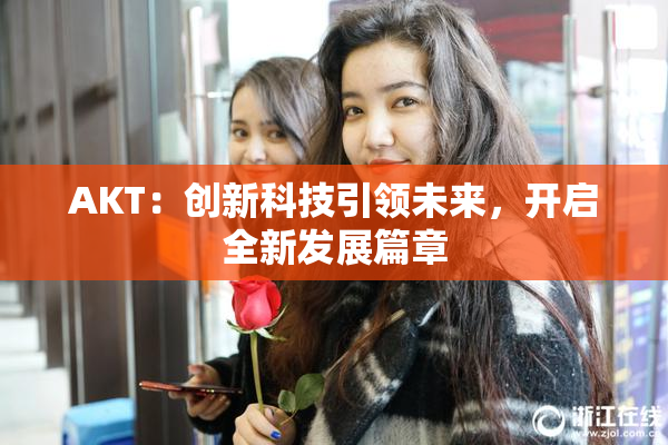 AKT：创新科技引领未来，开启全新发展篇章