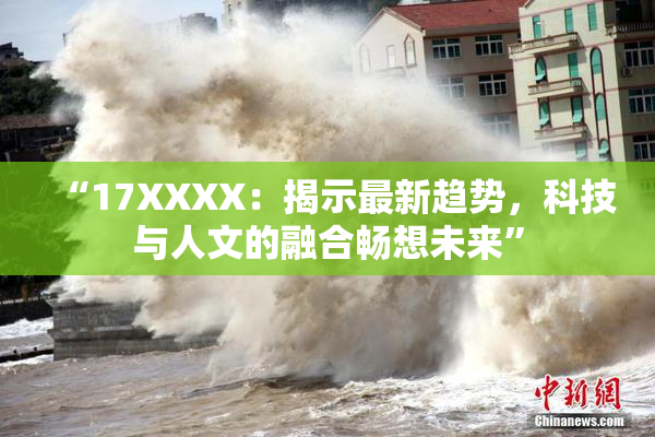 “17XXXX：揭示最新趋势，科技与人文的融合畅想未来”