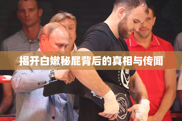 揭开白嫩秘屁背后的真相与传闻