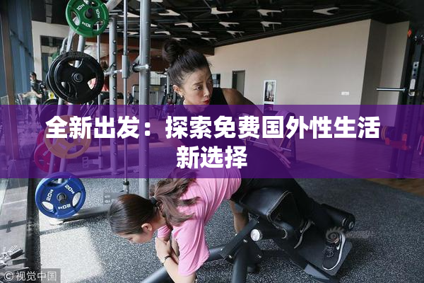 全新出发：探索免费国外性生活新选择